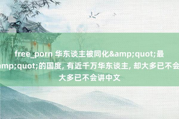 free_porn 华东谈主被同化&quot;最严重&quot;的国度， 有近千万华东谈主， 却大多已不会讲中文