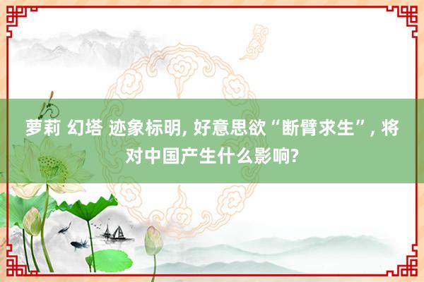 萝莉 幻塔 迹象标明， 好意思欲“断臂求生”， 将对中国产生什么影响?