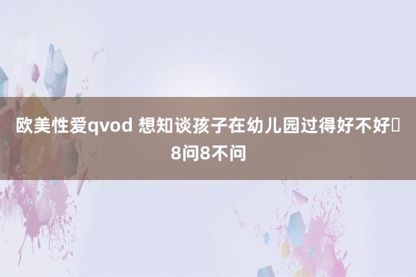 欧美性爱qvod 想知谈孩子在幼儿园过得好不好❓8问8不问