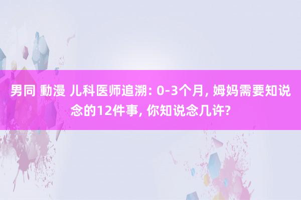 男同 動漫 儿科医师追溯: 0-3个月， 姆妈需要知说念的12件事， 你知说念几许?