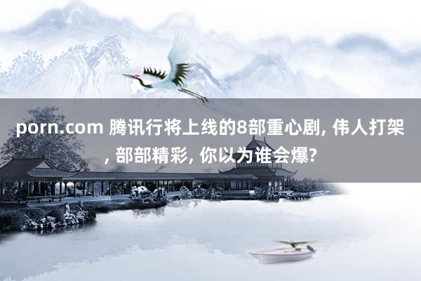 porn.com 腾讯行将上线的8部重心剧， 伟人打架， 部部精彩， 你以为谁会爆?