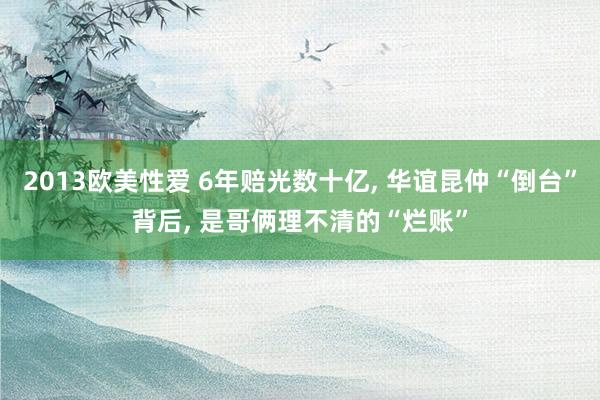 2013欧美性爱 6年赔光数十亿， 华谊昆仲“倒台”背后， 是哥俩理不清的“烂账”