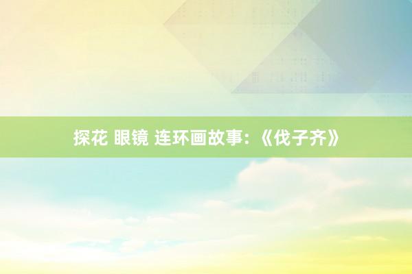 探花 眼镜 连环画故事: 《伐子齐》