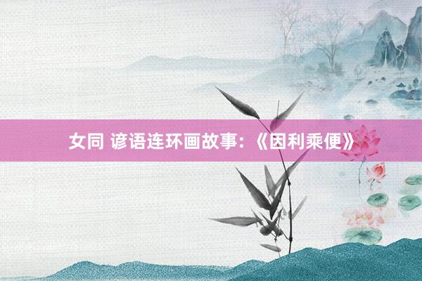 女同 谚语连环画故事: 《因利乘便》