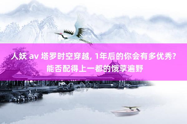 人妖 av 塔罗时空穿越， 1年后的你会有多优秀? 能否配得上一都的饿莩遍野