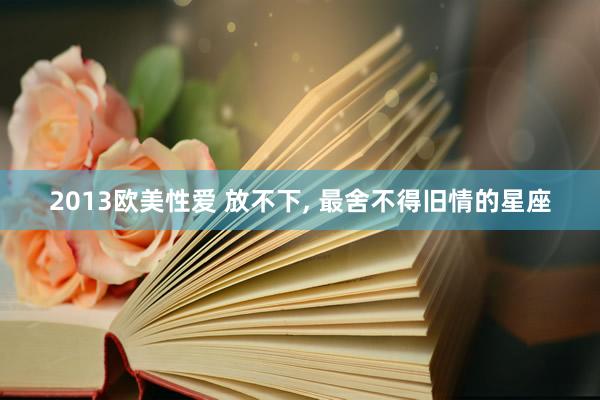 2013欧美性爱 放不下， 最舍不得旧情的星座