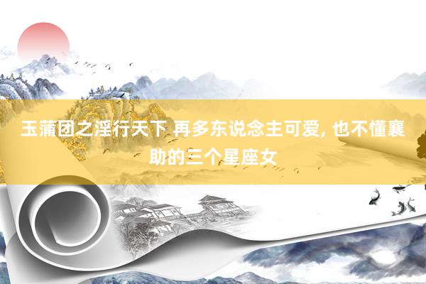 玉蒲团之淫行天下 再多东说念主可爱， 也不懂襄助的三个星座女