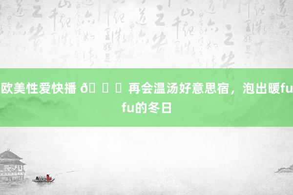 欧美性爱快播 💌再会温汤好意思宿，泡出暖fufu的冬日