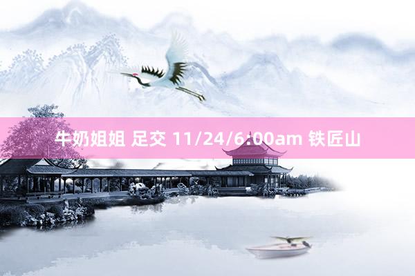 牛奶姐姐 足交 11/24/6:00am 铁匠山