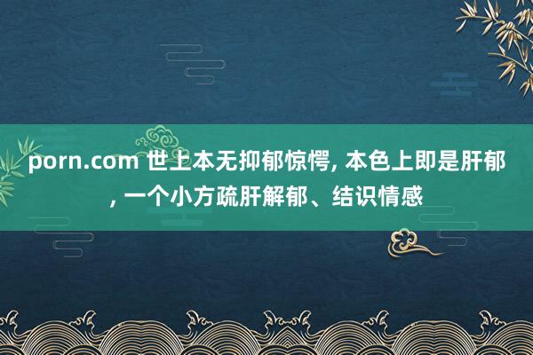 porn.com 世上本无抑郁惊愕， 本色上即是肝郁， 一个小方疏肝解郁、结识情感