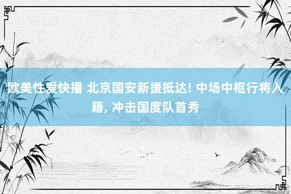 欧美性爱快播 北京国安新援抵达! 中场中枢行将入籍， 冲击国度队首秀