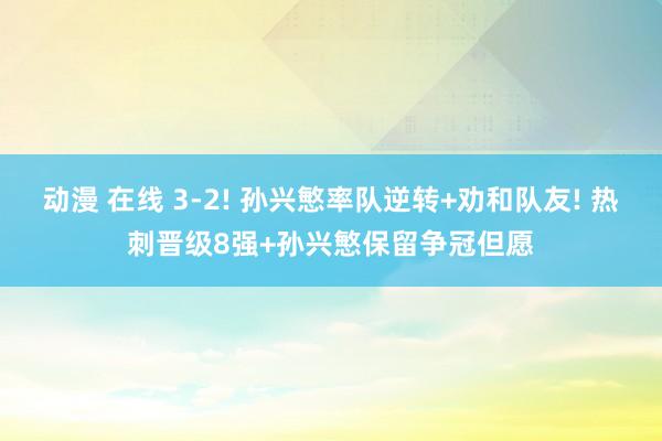 动漫 在线 3-2! 孙兴慜率队逆转+劝和队友! 热刺晋级8强+孙兴慜保留争冠但愿