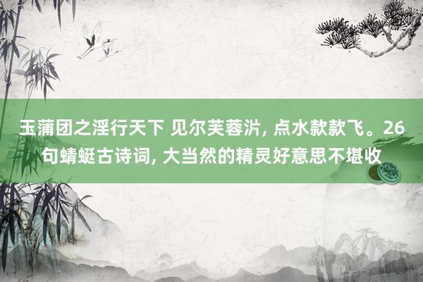 玉蒲团之淫行天下 见尔芙蓉沜， 点水款款飞。26句蜻蜓古诗词， 大当然的精灵好意思不堪收