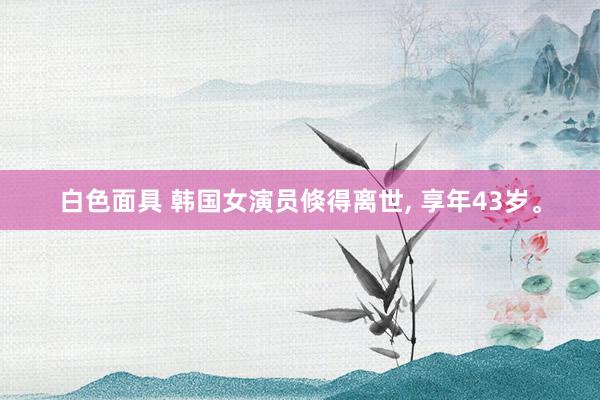 白色面具 韩国女演员倏得离世， 享年43岁。